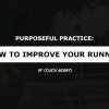 Purposeful Practice: How to Improve Your Running HOW TO IMPROVE YOUR RUNNING